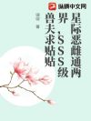 星际恶雌通两界,SSS级兽夫求贴贴