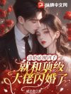 离婚证刚到手,就和顶级大佬闪婚了